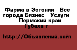 Фирма в Эстонии - Все города Бизнес » Услуги   . Пермский край,Губаха г.